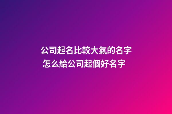 公司起名比較大氣的名字 怎么給公司起個好名字-第1張-公司起名-玄機派
